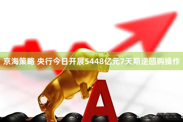 京海策略 央行今日开展5448亿元7天期逆回购操作