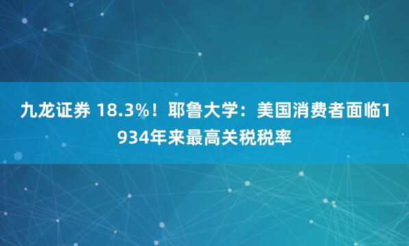 九龙证券 18.3%！耶鲁大学：美国消费者面临1934年来最高关税税率