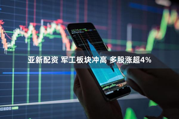 亚新配资 军工板块冲高 多股涨超4%
