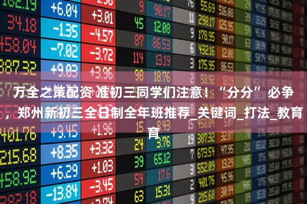 万全之策配资 准初三同学们注意！“分分” 必争，郑州新初三全日制全年班推荐_关键词_打法_教育