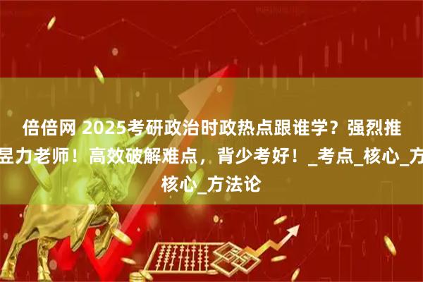 倍倍网 2025考研政治时政热点跟谁学？强烈推荐孔昱力老师！高效破解难点，背少考好！_考点_核心_方法论