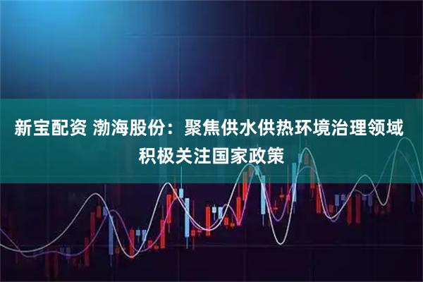 新宝配资 渤海股份：聚焦供水供热环境治理领域 积极关注国家政策