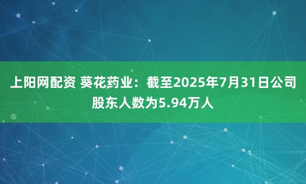 上阳网配资 葵花药业：截至2025年7月31日公司股东人数为5.94万人