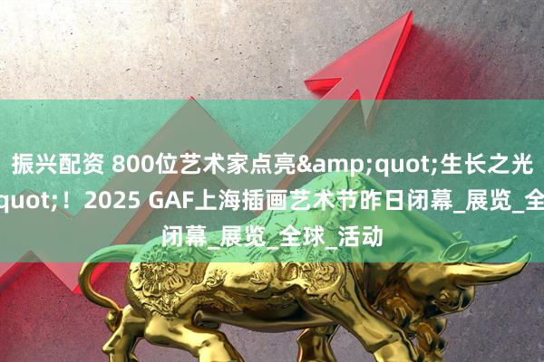 振兴配资 800位艺术家点亮"生长之光"！2025 GAF上海插画艺术节昨日闭幕_展览_全球_活动