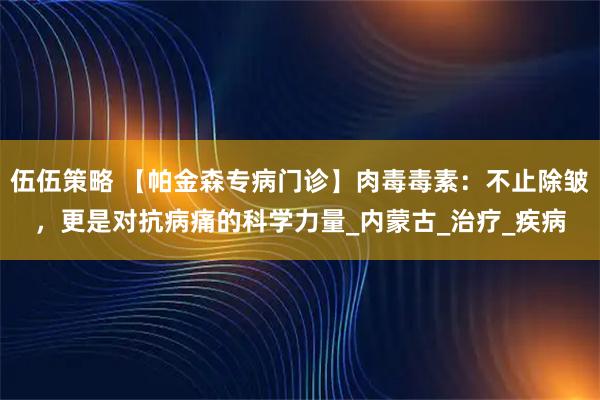 伍伍策略 【帕金森专病门诊】肉毒毒素：不止除皱，更是对抗病痛的科学力量_内蒙古_治疗_疾病