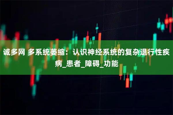 诚多网 多系统萎缩：认识神经系统的复杂退行性疾病_患者_障碍_功能