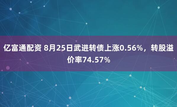 亿富通配资 8月25日武进转债上涨0.56%，转股溢价率74.57%