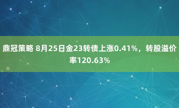 鼎冠策略 8月25日金23转债上涨0.41%，转股溢价率120.63%