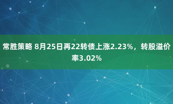 常胜策略 8月25日再22转债上涨2.23%，转股溢价率3.02%