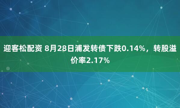 迎客松配资 8月28日浦发转债下跌0.14%，转股溢价率2.17%