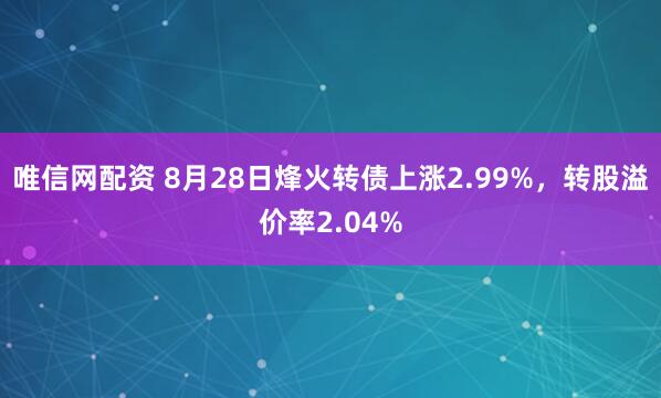 唯信网配资 8月28日烽火转债上涨2.99%，转股溢价率2.04%