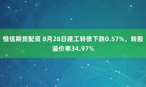 恒信期货配资 8月28日建工转债下跌0.57%，转股溢价率34.97%