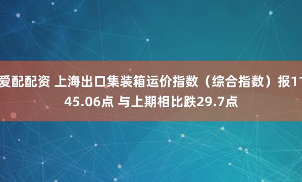 爱配配资 上海出口集装箱运价指数（综合指数）报1145.06点 与上期相比跌29.7点