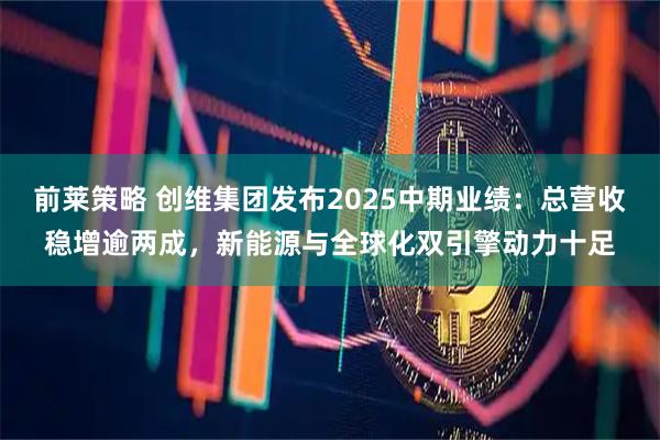 前莱策略 创维集团发布2025中期业绩：总营收稳增逾两成，新能源与全球化双引擎动力十足