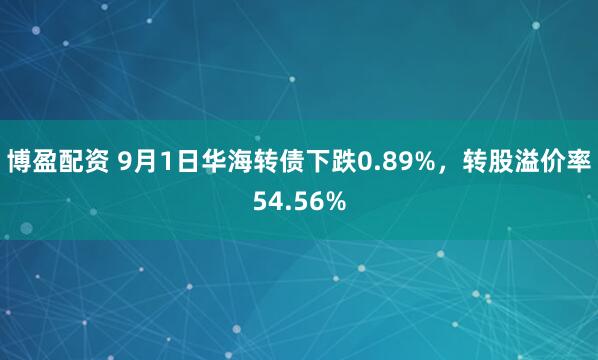 博盈配资 9月1日华海转债下跌0.89%，转股溢价率54.56%