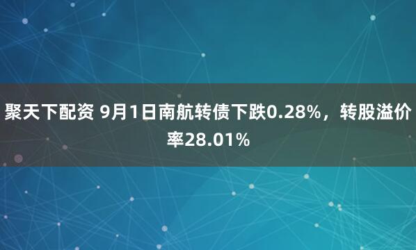 聚天下配资 9月1日南航转债下跌0.28%，转股溢价率28.01%