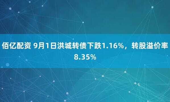 佰亿配资 9月1日洪城转债下跌1.16%，转股溢价率8.35%