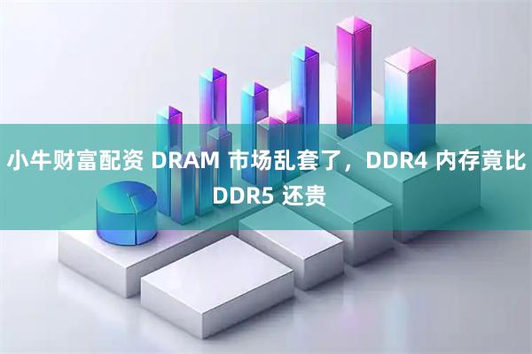 小牛财富配资 DRAM 市场乱套了，DDR4 内存竟比 DDR5 还贵