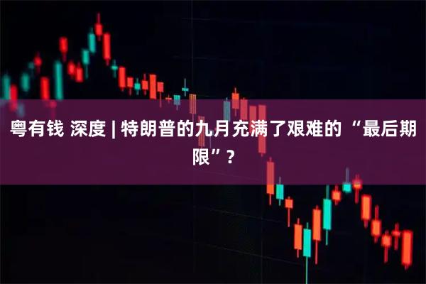 粤有钱 深度 | 特朗普的九月充满了艰难的 “最后期限”？