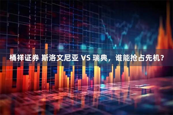 桶祥证券 斯洛文尼亚 VS 瑞典，谁能抢占先机？
