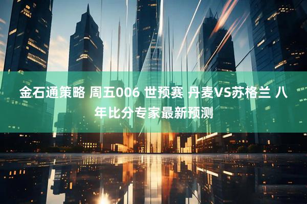 金石通策略 周五006 世预赛 丹麦VS苏格兰 八年比分专家最新预测