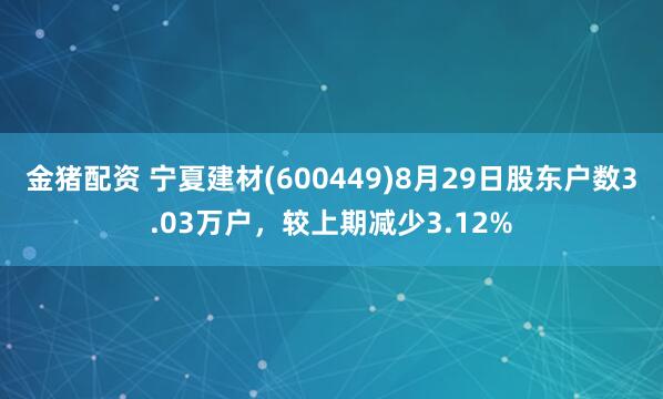 金猪配资 宁夏建材(600449)8月29日股东户数3.03万户，较上期减少3.12%