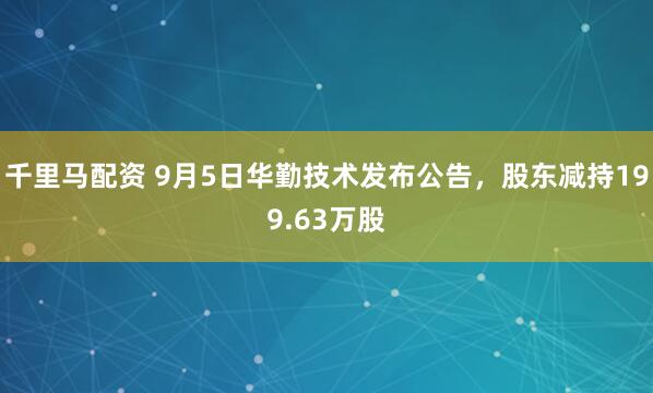 千里马配资 9月5日华勤技术发布公告，股东减持199.63万股