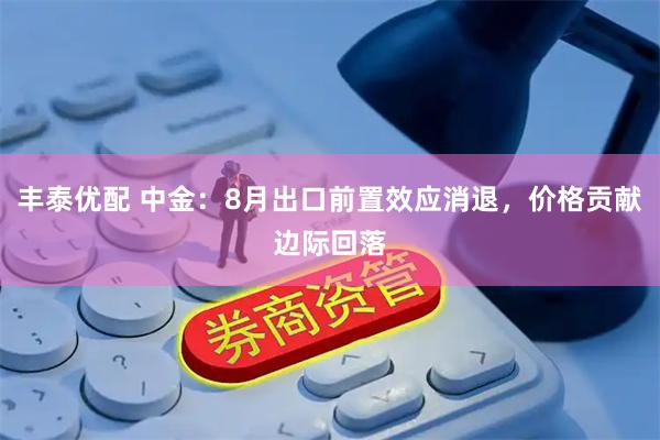 丰泰优配 中金：8月出口前置效应消退，价格贡献边际回落
