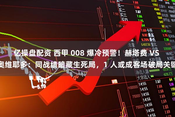 亿操盘配资 西甲 008 爆冷预警！赫塔费 VS 奥维耶多：同战绩暗藏生死局，1 人或成客场破局关键