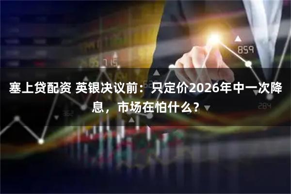 塞上贷配资 英银决议前：只定价2026年中一次降息，市场在怕什么？