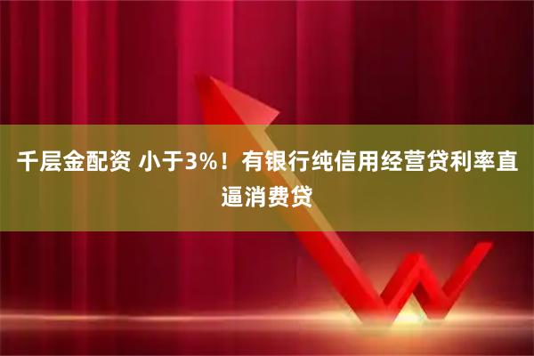 千层金配资 小于3%！有银行纯信用经营贷利率直逼消费贷