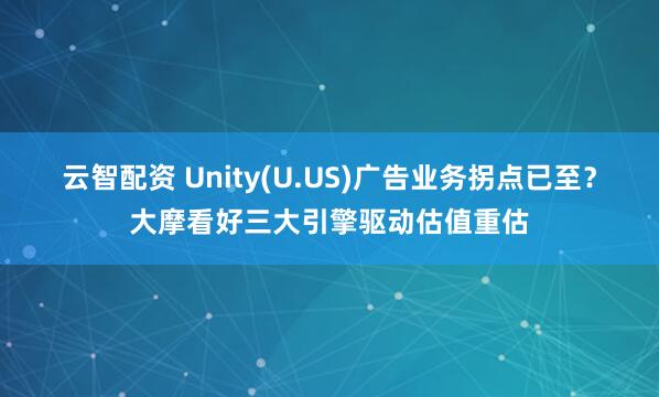 云智配资 Unity(U.US)广告业务拐点已至？大摩看好三大引擎驱动估值重估