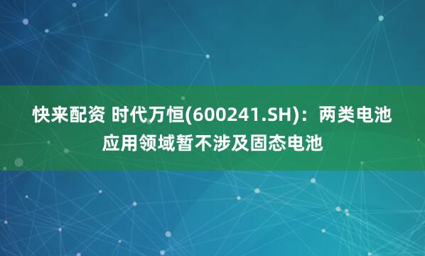 快来配资 时代万恒(600241.SH)：两类电池应用领域暂不涉及固态电池