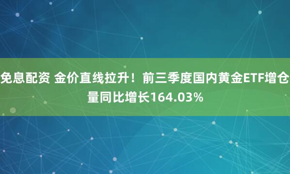 免息配资 金价直线拉升！前三季度国内黄金ETF增仓量同比增长164.03%