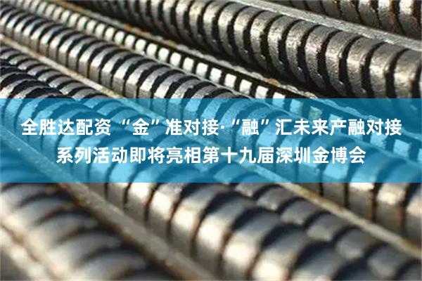 全胜达配资 “金”准对接·“融”汇未来产融对接系列活动即将亮相第十九届深圳金博会