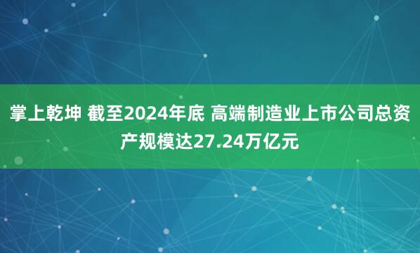 掌上乾坤 截至2024年底 高端制造业上市公司总资产规模达27.24万亿元