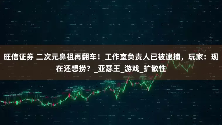 旺信证券 二次元鼻祖再翻车！工作室负责人已被逮捕，玩家：现在还想捞？_亚瑟王_游戏_扩散性