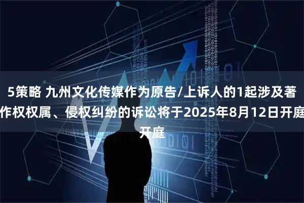 5策略 九州文化传媒作为原告/上诉人的1起涉及著作权权属、侵权纠纷的诉讼将于2025年8月12日开庭