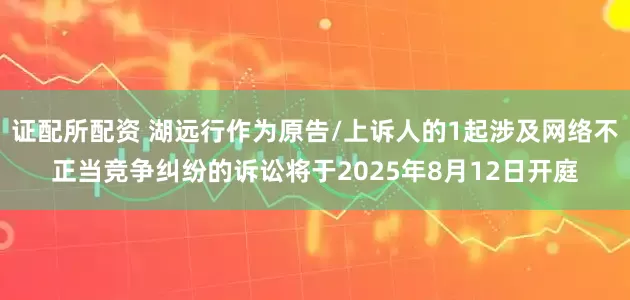 证配所配资 湖远行作为原告/上诉人的1起涉及网络不正当竞争纠纷的诉讼将于2025年8月12日开庭