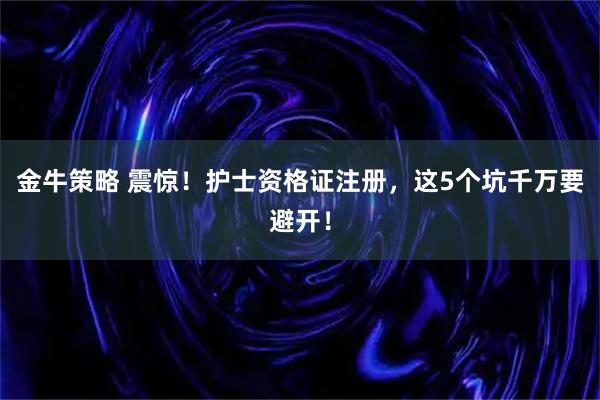 金牛策略 震惊！护士资格证注册，这5个坑千万要避开！