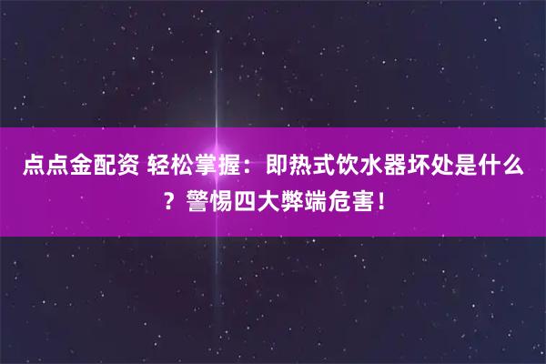 点点金配资 轻松掌握：即热式饮水器坏处是什么？警惕四大弊端危害！