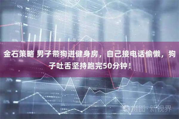 金石策略 男子带狗进健身房，自己接电话偷懒，狗子吐舌坚持跑完50分钟！